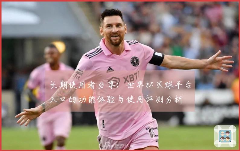 长期使用者分享：世界杯买球平台入口的功能体验与使用评测分析