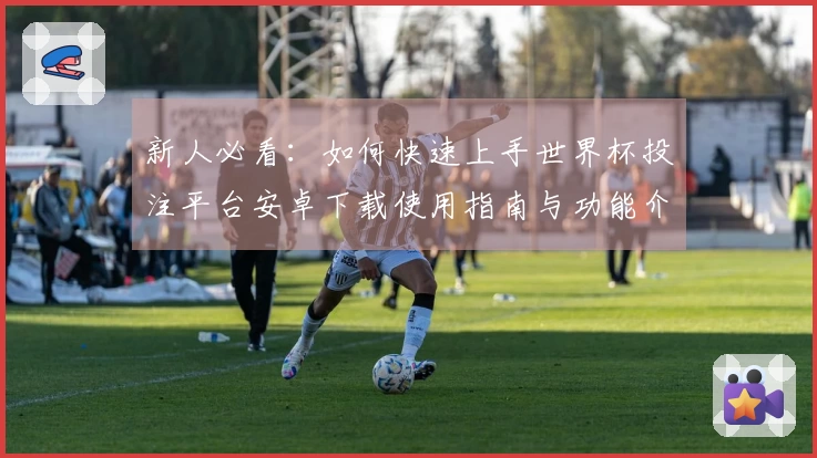 新人必看：如何快速上手世界杯投注平台安卓下载使用指南与功能介绍