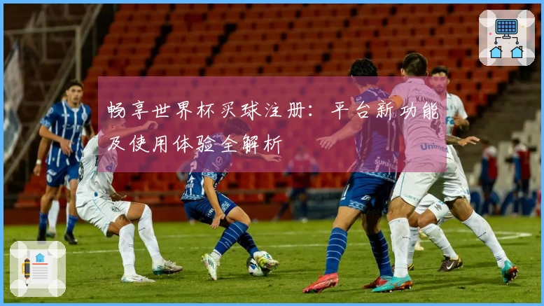 畅享世界杯买球注册：平台新功能及使用体验全解析
