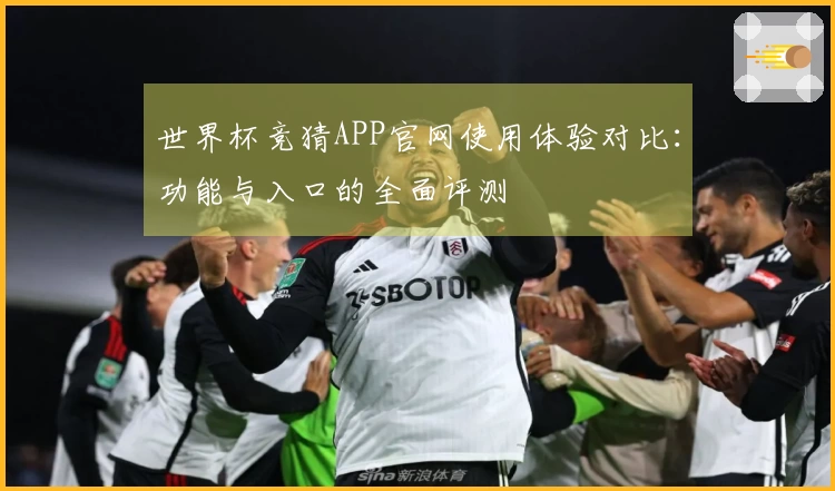 世界杯竞猜APP官网使用体验对比：功能与入口的全面评测