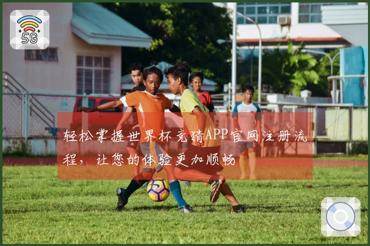 轻松掌握世界杯竞猜APP官网注册流程，让您的体验更加顺畅