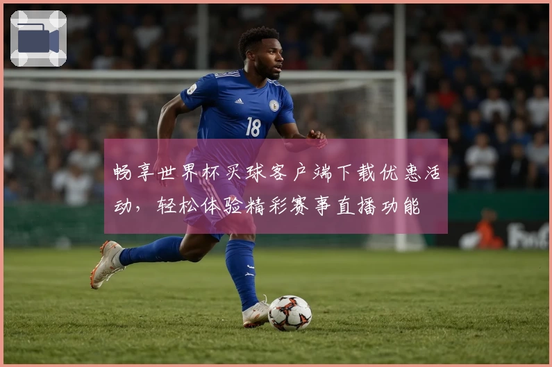 畅享世界杯买球客户端下载优惠活动，轻松体验精彩赛事直播功能