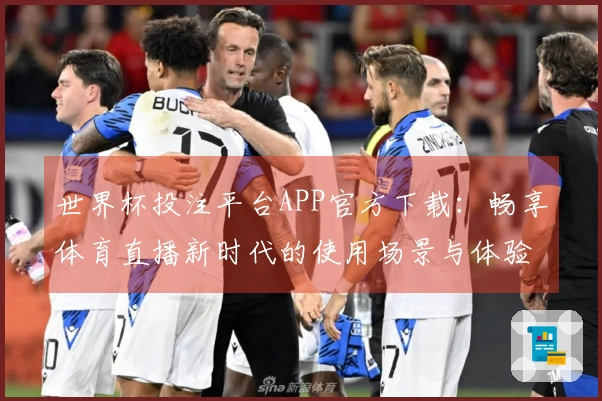 世界杯投注平台APP官方下载：畅享体育直播新时代的使用场景与体验指南