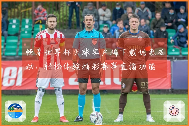 畅享世界杯买球客户端下载优惠活动，轻松体验精彩赛事直播功能