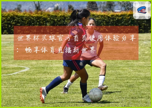 世界杯买球官方首页使用体验分享：畅享体育直播新世界
