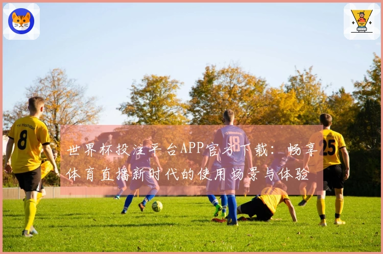 世界杯投注平台APP官方下载：畅享体育直播新时代的使用场景与体验指南